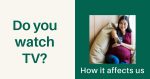 Do you or your kids watch TV? Here’s how it affects us…